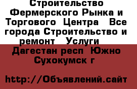 Строительство Фермерского Рынка и Торгового  Центра - Все города Строительство и ремонт » Услуги   . Дагестан респ.,Южно-Сухокумск г.